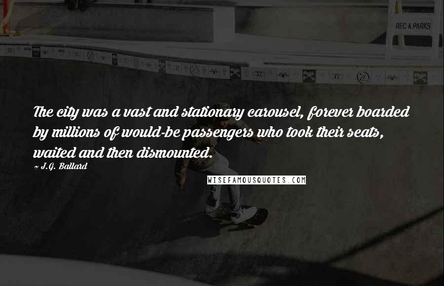J.G. Ballard Quotes: The city was a vast and stationary carousel, forever boarded by millions of would-be passengers who took their seats, waited and then dismounted.