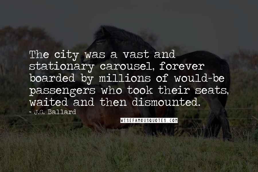 J.G. Ballard Quotes: The city was a vast and stationary carousel, forever boarded by millions of would-be passengers who took their seats, waited and then dismounted.