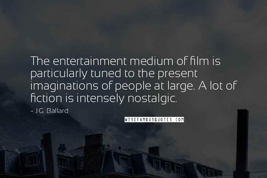 J.G. Ballard Quotes: The entertainment medium of film is particularly tuned to the present imaginations of people at large. A lot of fiction is intensely nostalgic.
