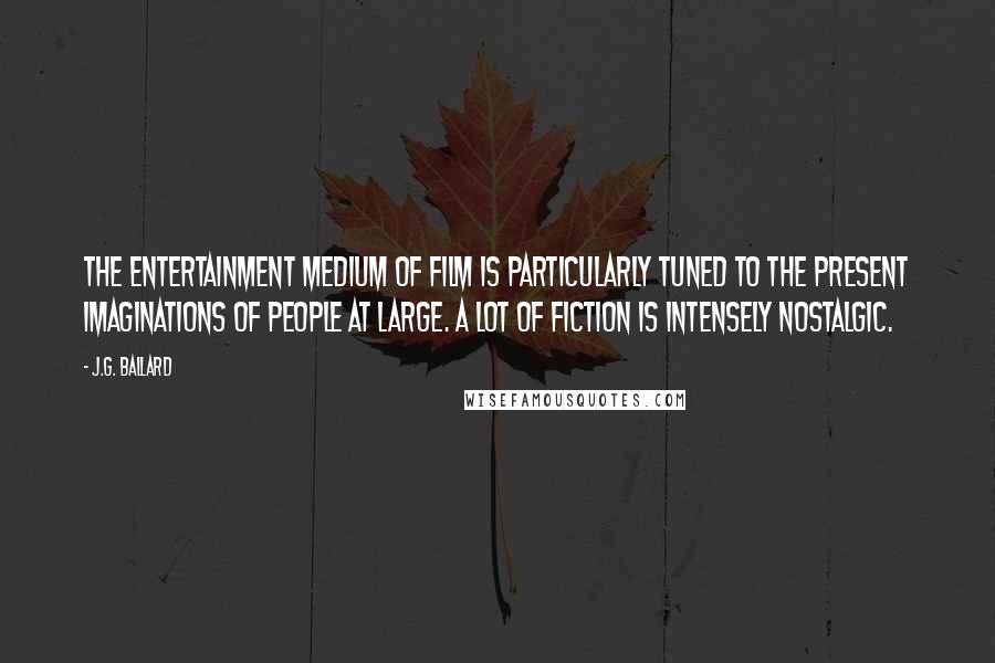 J.G. Ballard Quotes: The entertainment medium of film is particularly tuned to the present imaginations of people at large. A lot of fiction is intensely nostalgic.