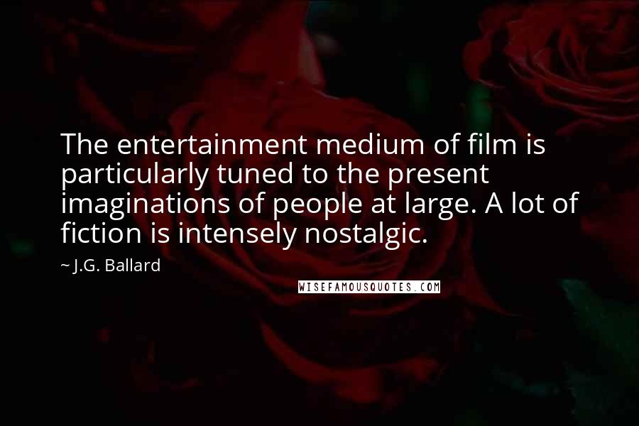 J.G. Ballard Quotes: The entertainment medium of film is particularly tuned to the present imaginations of people at large. A lot of fiction is intensely nostalgic.