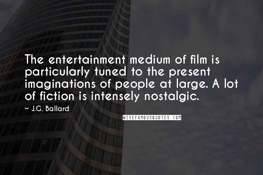 J.G. Ballard Quotes: The entertainment medium of film is particularly tuned to the present imaginations of people at large. A lot of fiction is intensely nostalgic.