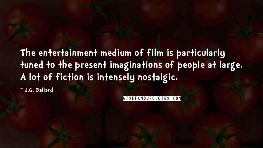 J.G. Ballard Quotes: The entertainment medium of film is particularly tuned to the present imaginations of people at large. A lot of fiction is intensely nostalgic.