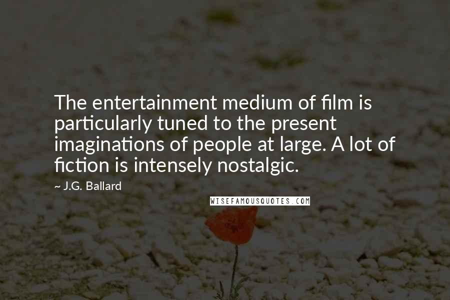 J.G. Ballard Quotes: The entertainment medium of film is particularly tuned to the present imaginations of people at large. A lot of fiction is intensely nostalgic.