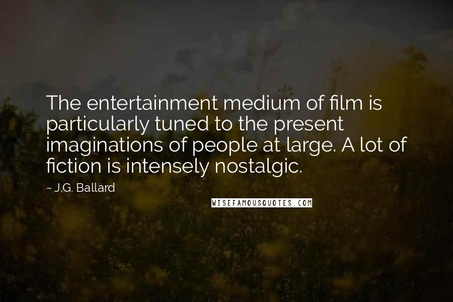 J.G. Ballard Quotes: The entertainment medium of film is particularly tuned to the present imaginations of people at large. A lot of fiction is intensely nostalgic.