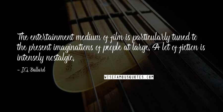 J.G. Ballard Quotes: The entertainment medium of film is particularly tuned to the present imaginations of people at large. A lot of fiction is intensely nostalgic.