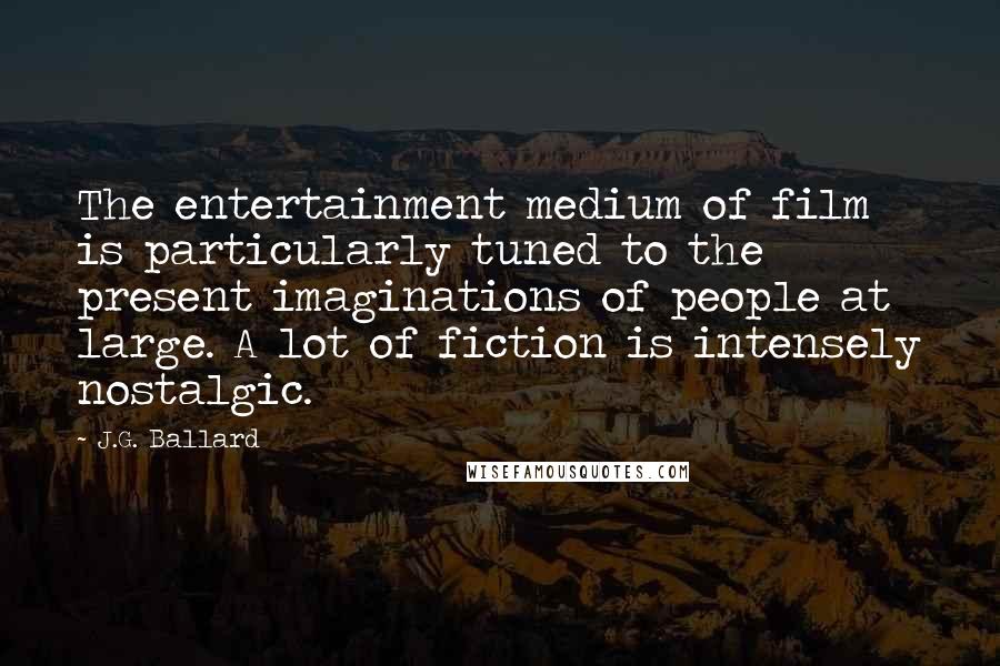 J.G. Ballard Quotes: The entertainment medium of film is particularly tuned to the present imaginations of people at large. A lot of fiction is intensely nostalgic.