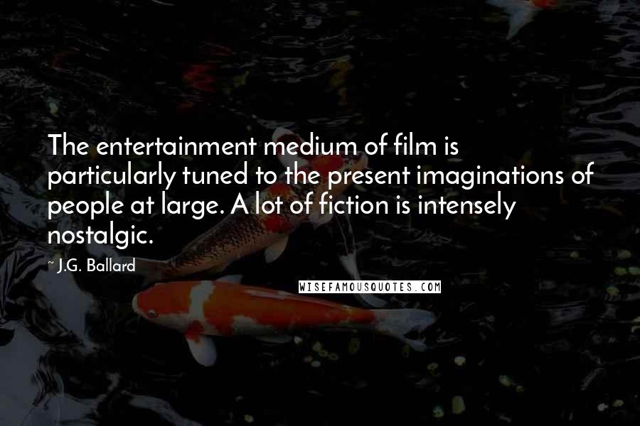 J.G. Ballard Quotes: The entertainment medium of film is particularly tuned to the present imaginations of people at large. A lot of fiction is intensely nostalgic.