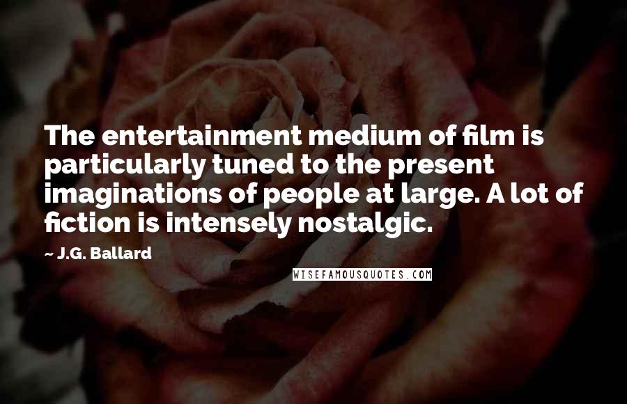 J.G. Ballard Quotes: The entertainment medium of film is particularly tuned to the present imaginations of people at large. A lot of fiction is intensely nostalgic.