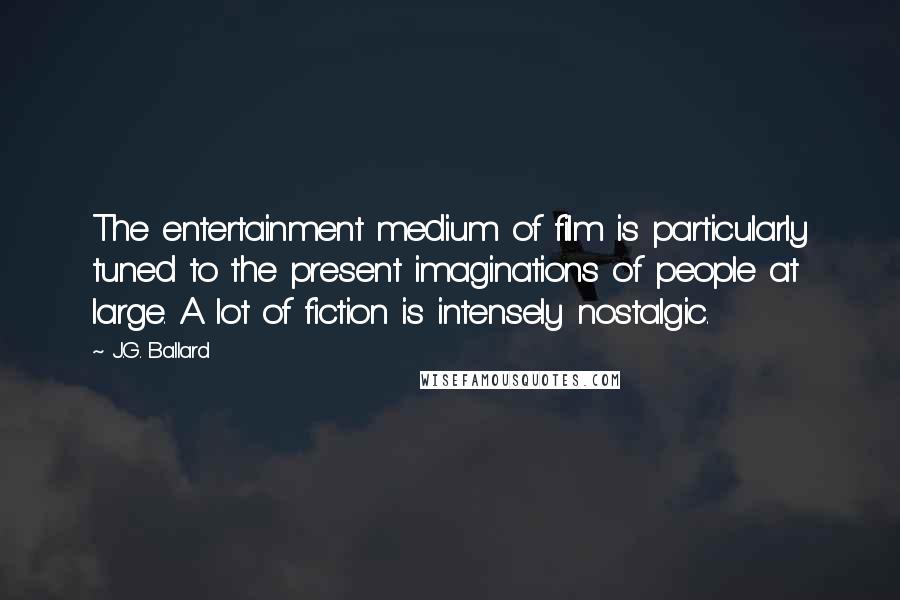 J.G. Ballard Quotes: The entertainment medium of film is particularly tuned to the present imaginations of people at large. A lot of fiction is intensely nostalgic.