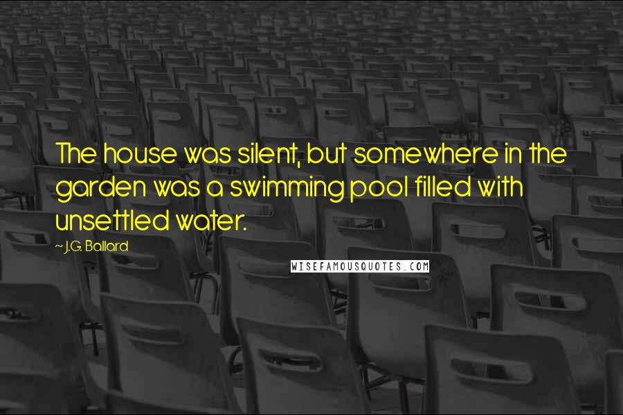 J.G. Ballard Quotes: The house was silent, but somewhere in the garden was a swimming pool filled with unsettled water.