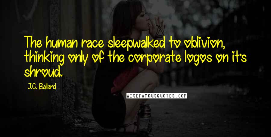 J.G. Ballard Quotes: The human race sleepwalked to oblivion, thinking only of the corporate logos on it's shroud.