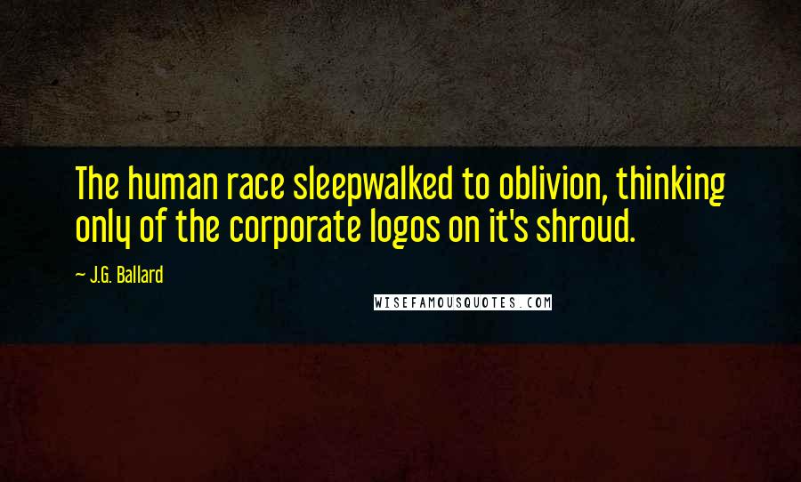 J.G. Ballard Quotes: The human race sleepwalked to oblivion, thinking only of the corporate logos on it's shroud.