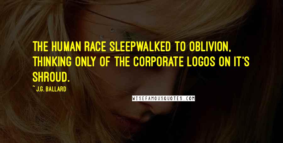 J.G. Ballard Quotes: The human race sleepwalked to oblivion, thinking only of the corporate logos on it's shroud.