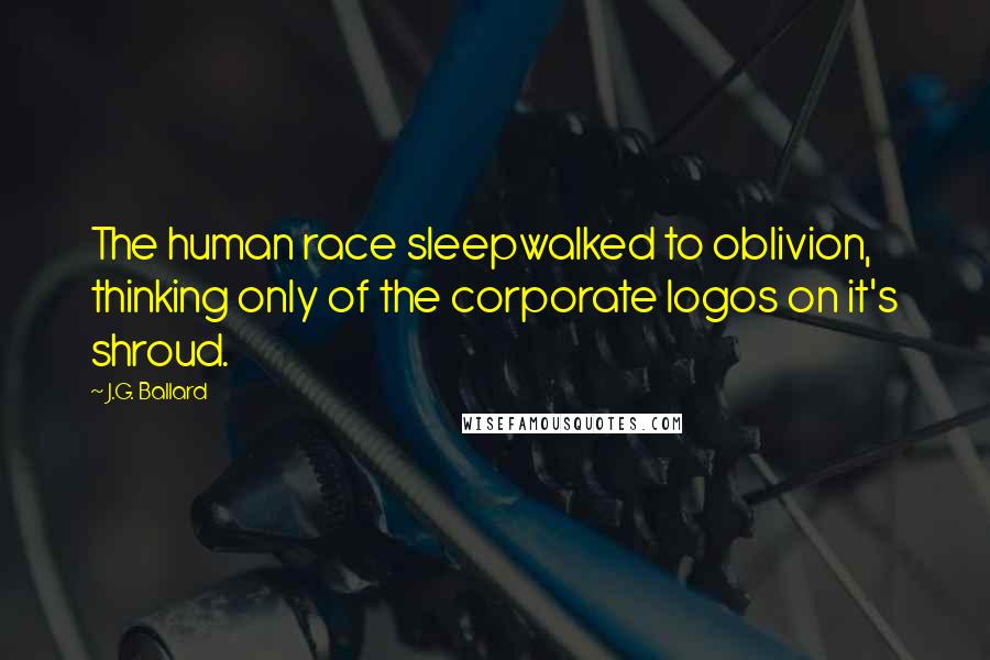 J.G. Ballard Quotes: The human race sleepwalked to oblivion, thinking only of the corporate logos on it's shroud.