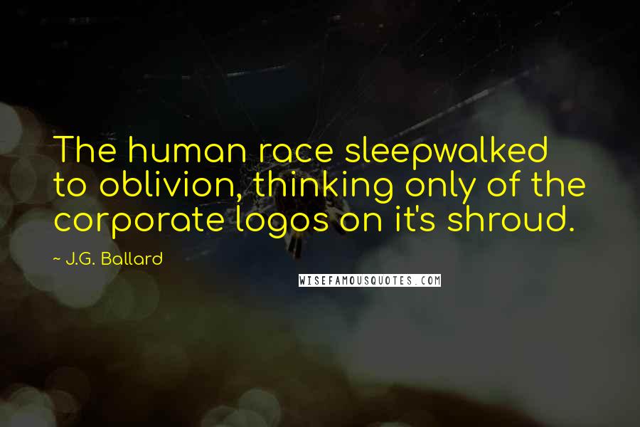 J.G. Ballard Quotes: The human race sleepwalked to oblivion, thinking only of the corporate logos on it's shroud.