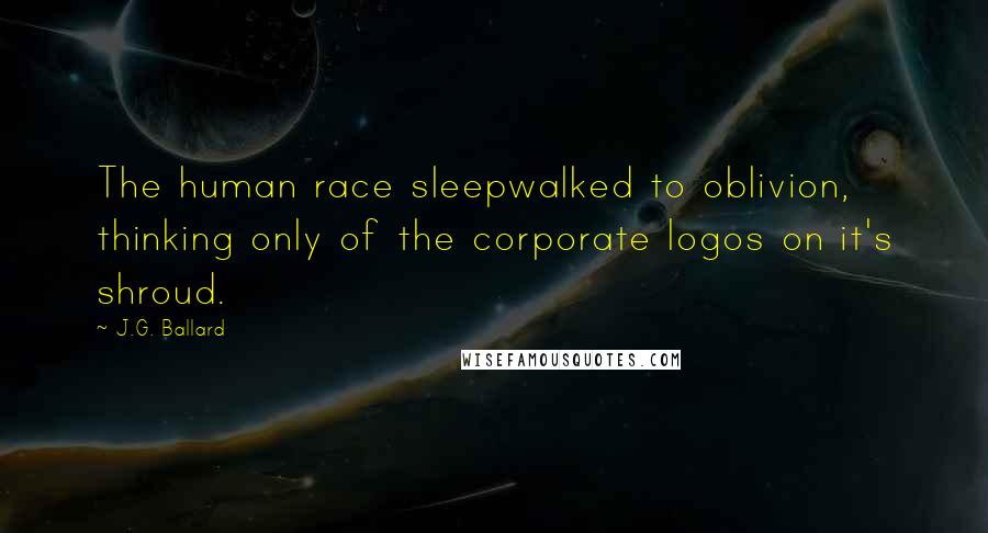 J.G. Ballard Quotes: The human race sleepwalked to oblivion, thinking only of the corporate logos on it's shroud.