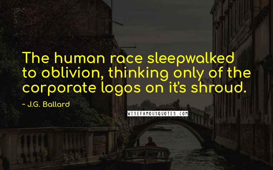 J.G. Ballard Quotes: The human race sleepwalked to oblivion, thinking only of the corporate logos on it's shroud.