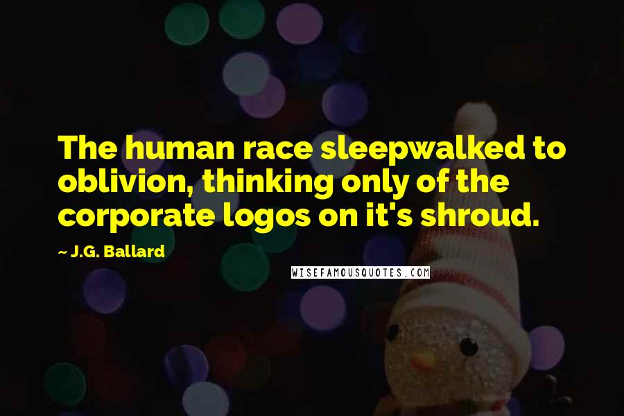 J.G. Ballard Quotes: The human race sleepwalked to oblivion, thinking only of the corporate logos on it's shroud.