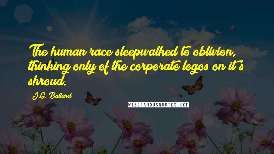 J.G. Ballard Quotes: The human race sleepwalked to oblivion, thinking only of the corporate logos on it's shroud.