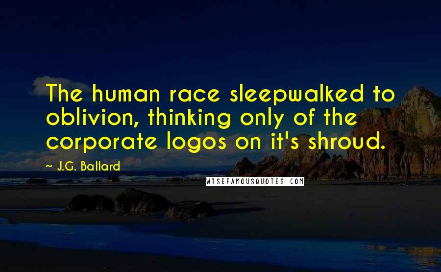J.G. Ballard Quotes: The human race sleepwalked to oblivion, thinking only of the corporate logos on it's shroud.