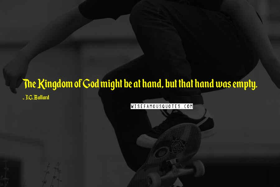 J.G. Ballard Quotes: The Kingdom of God might be at hand, but that hand was empty.