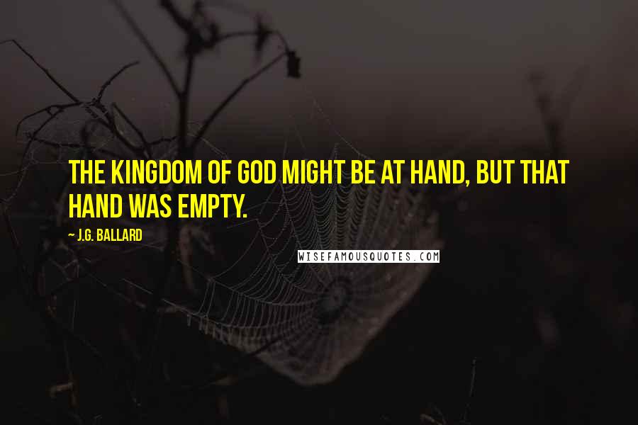 J.G. Ballard Quotes: The Kingdom of God might be at hand, but that hand was empty.