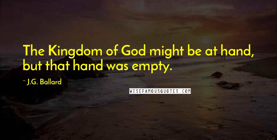 J.G. Ballard Quotes: The Kingdom of God might be at hand, but that hand was empty.