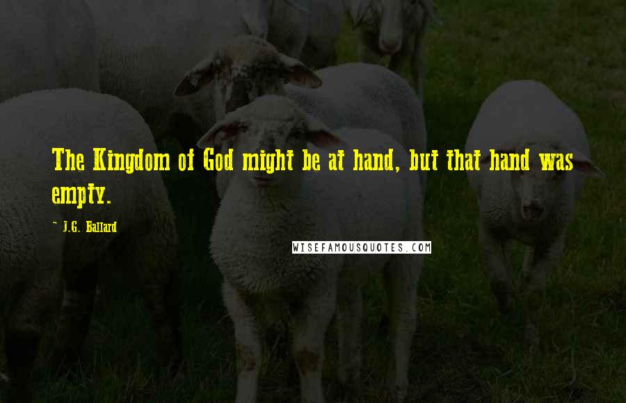 J.G. Ballard Quotes: The Kingdom of God might be at hand, but that hand was empty.
