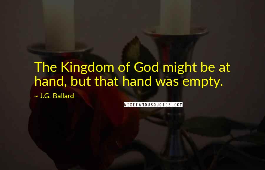 J.G. Ballard Quotes: The Kingdom of God might be at hand, but that hand was empty.