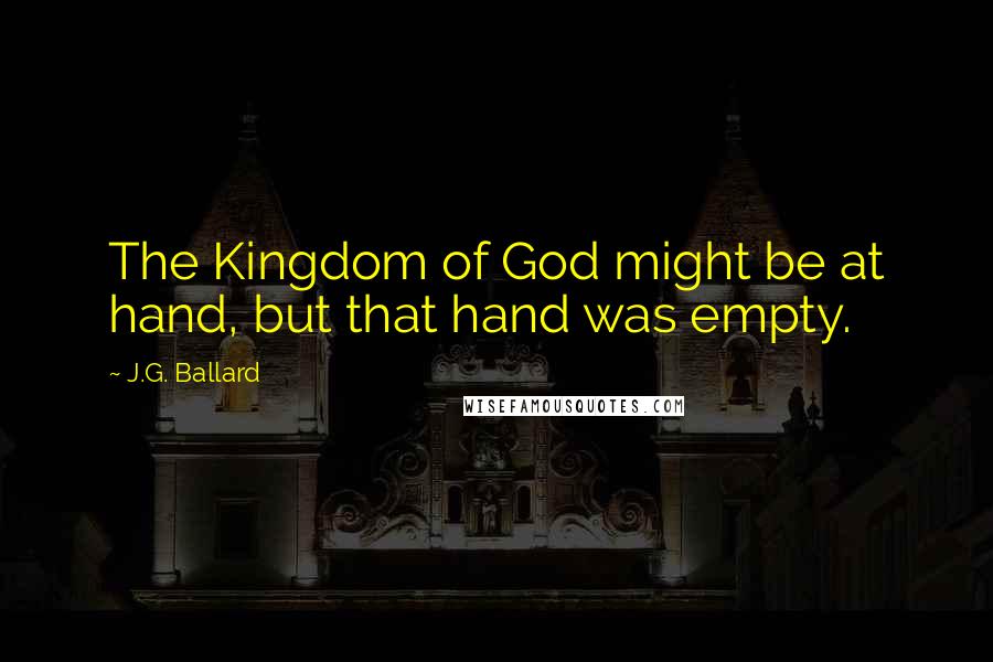 J.G. Ballard Quotes: The Kingdom of God might be at hand, but that hand was empty.