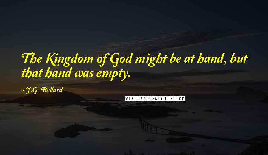 J.G. Ballard Quotes: The Kingdom of God might be at hand, but that hand was empty.