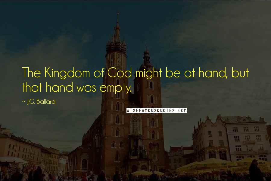 J.G. Ballard Quotes: The Kingdom of God might be at hand, but that hand was empty.