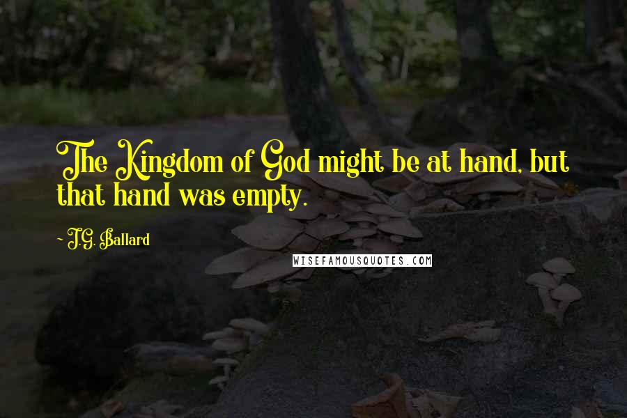 J.G. Ballard Quotes: The Kingdom of God might be at hand, but that hand was empty.