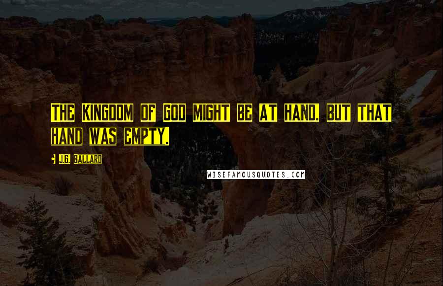 J.G. Ballard Quotes: The Kingdom of God might be at hand, but that hand was empty.