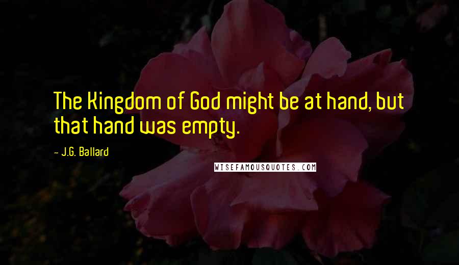 J.G. Ballard Quotes: The Kingdom of God might be at hand, but that hand was empty.