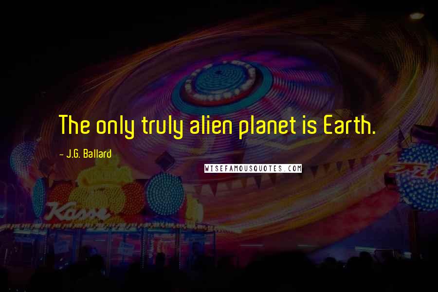 J.G. Ballard Quotes: The only truly alien planet is Earth.