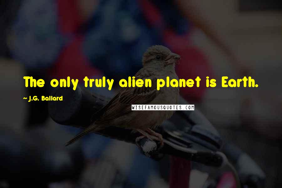 J.G. Ballard Quotes: The only truly alien planet is Earth.