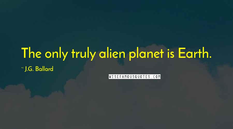 J.G. Ballard Quotes: The only truly alien planet is Earth.