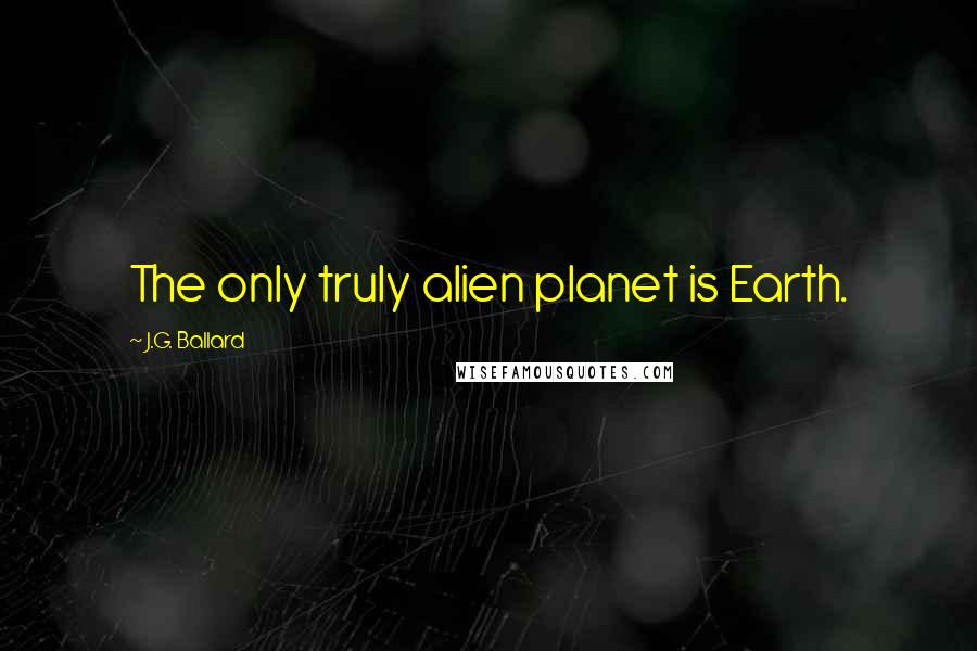 J.G. Ballard Quotes: The only truly alien planet is Earth.