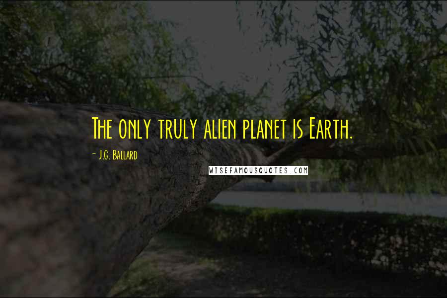 J.G. Ballard Quotes: The only truly alien planet is Earth.