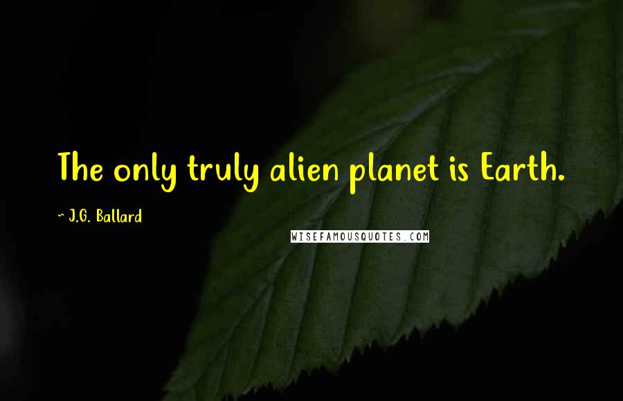 J.G. Ballard Quotes: The only truly alien planet is Earth.