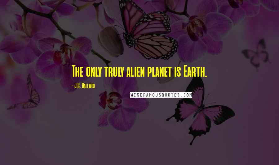 J.G. Ballard Quotes: The only truly alien planet is Earth.