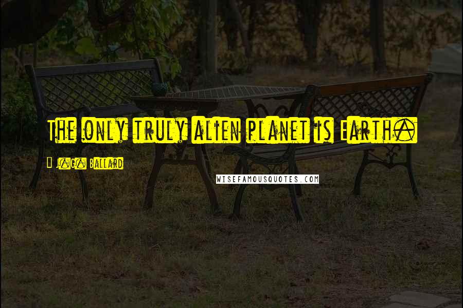J.G. Ballard Quotes: The only truly alien planet is Earth.