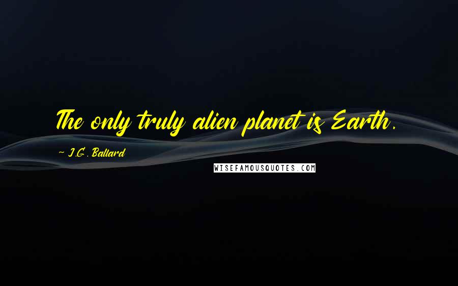J.G. Ballard Quotes: The only truly alien planet is Earth.
