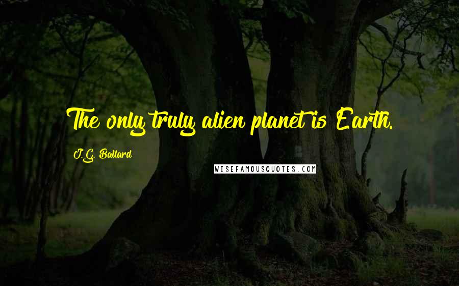 J.G. Ballard Quotes: The only truly alien planet is Earth.