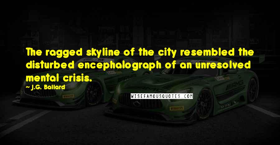 J.G. Ballard Quotes: The ragged skyline of the city resembled the disturbed encephalograph of an unresolved mental crisis.