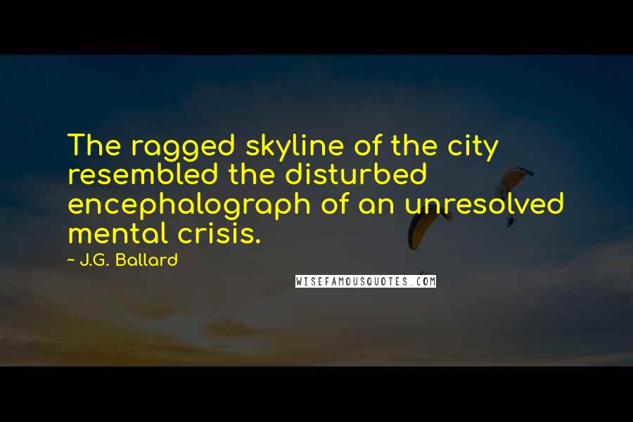 J.G. Ballard Quotes: The ragged skyline of the city resembled the disturbed encephalograph of an unresolved mental crisis.