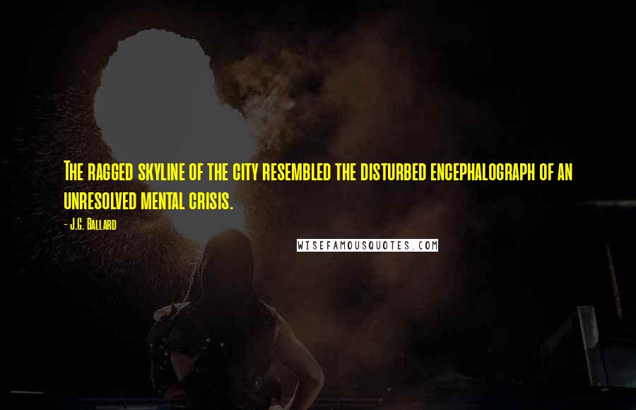 J.G. Ballard Quotes: The ragged skyline of the city resembled the disturbed encephalograph of an unresolved mental crisis.