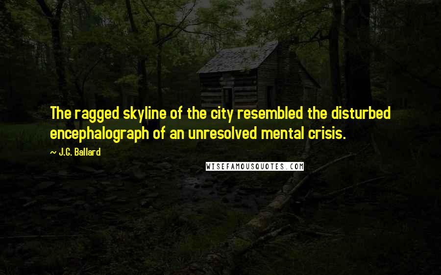 J.G. Ballard Quotes: The ragged skyline of the city resembled the disturbed encephalograph of an unresolved mental crisis.